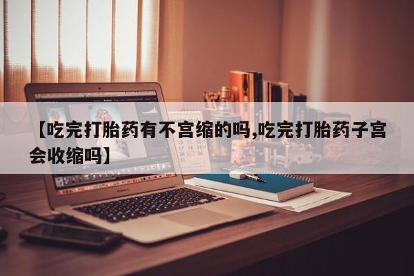 打胎药使用【吃完打胎药有不宫缩的吗,吃完打胎药子宫会收缩吗】