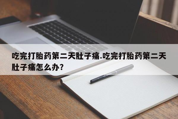 打胎药使用吃完打胎药第二天肚子痛.吃完打胎药第二天肚子痛怎么办？