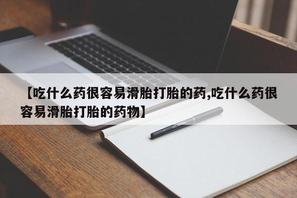 打胎药使用【吃什么药很容易滑胎打胎的药,吃什么药很容易滑胎打胎的药物】