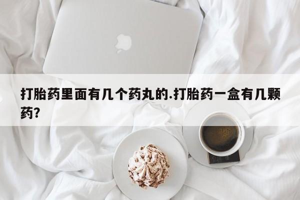 打胎药使用打胎药里面有几个药丸的.打胎药一盒有几颗药？