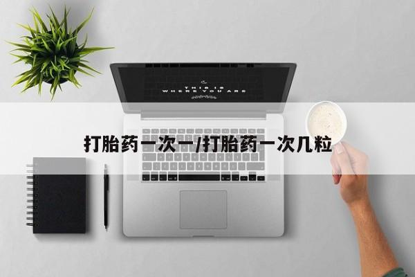 打胎药使用打胎药一次一/打胎药一次几粒
