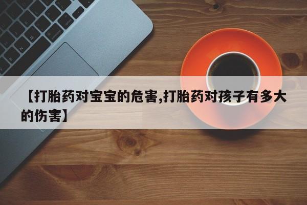 打胎药使用【打胎药对宝宝的危害,打胎药对孩子有多大的伤害】