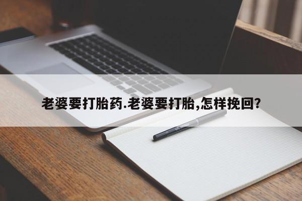 打胎药使用老婆要打胎药.老婆要打胎,怎样挽回？