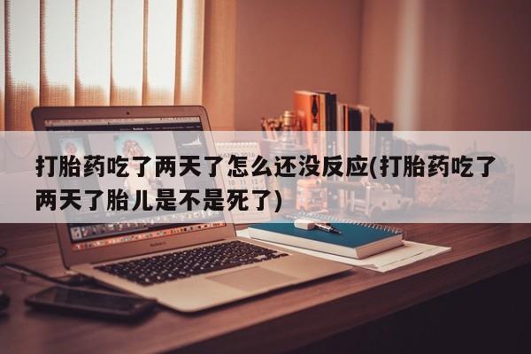 打胎药使用打胎药吃了两天了怎么还没反应(打胎药吃了两天了胎儿是不是死了)