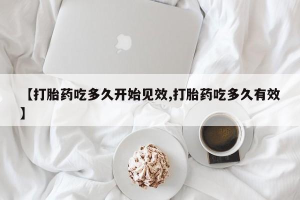 打胎药使用【打胎药吃多久开始见效,打胎药吃多久有效】