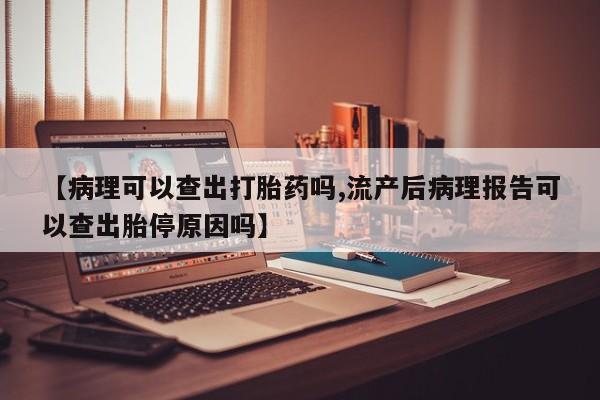 打胎药使用【病理可以查出打胎药吗,流产后病理报告可以查出胎停原因吗】