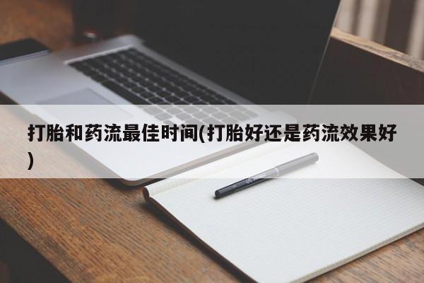 打胎药使用打胎和药流最佳时间(打胎好还是药流效果好)