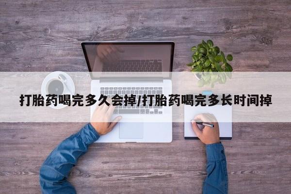打胎药使用打胎药喝完多久会掉/打胎药喝完多长时间掉