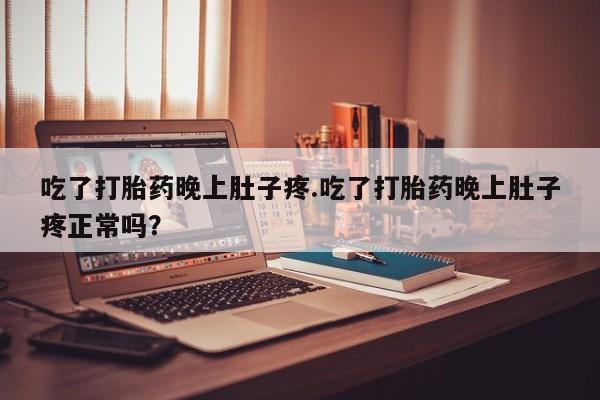 打胎药使用吃了打胎药晚上肚子疼.吃了打胎药晚上肚子疼正常吗？