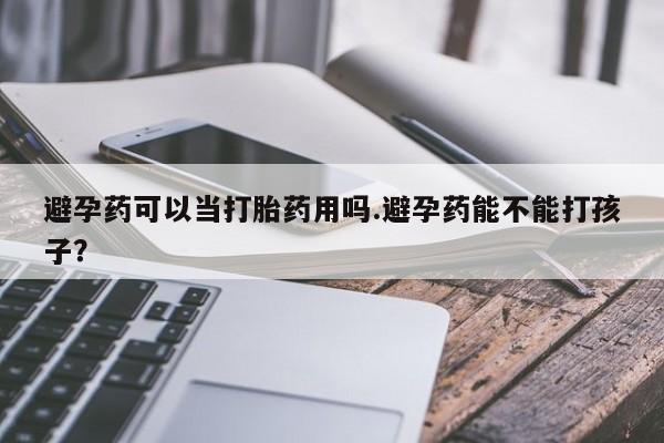 打胎药使用避孕药可以当打胎药用吗.避孕药能不能打孩子？