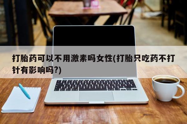 打胎药使用打胎药可以不用激素吗女性(打胎只吃药不打针有影响吗?)
