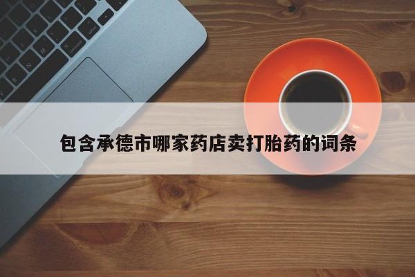 打胎药使用包含承德市哪家药店卖打胎药的词条