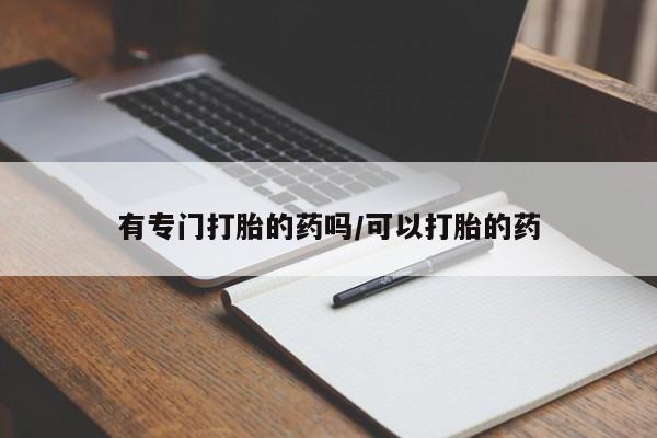 打胎药使用有专门打胎的药吗/可以打胎的药