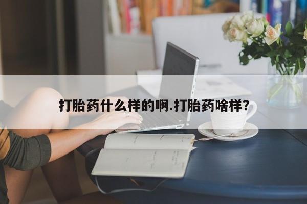 打胎药使用打胎药什么样的啊.打胎药啥样？