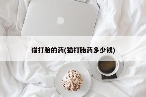 打胎药使用猫打胎的药(猫打胎药多少钱)