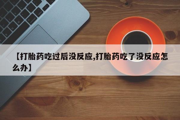 打胎药使用【打胎药吃过后没反应,打胎药吃了没反应怎么办】