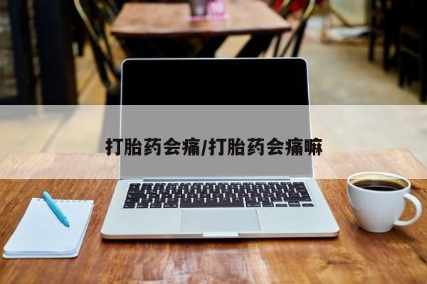 打胎药使用打胎药会痛/打胎药会痛嘛