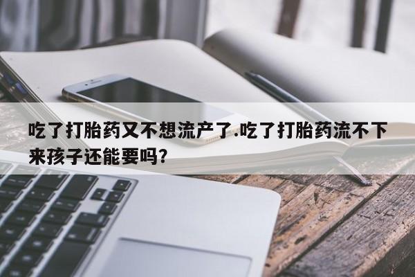 打胎药使用吃了打胎药又不想流产了.吃了打胎药流不下来孩子还能要吗？