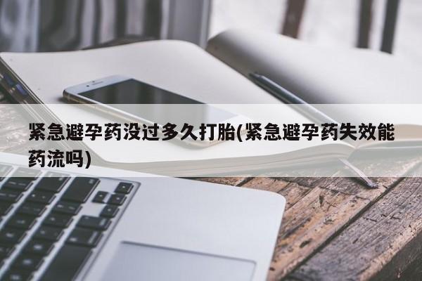 打胎药使用紧急避孕药没过多久打胎(紧急避孕药失效能药流吗)