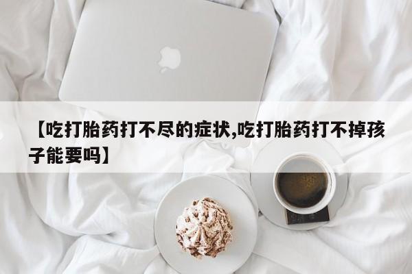 打胎药使用【吃打胎药打不尽的症状,吃打胎药打不掉孩子能要吗】