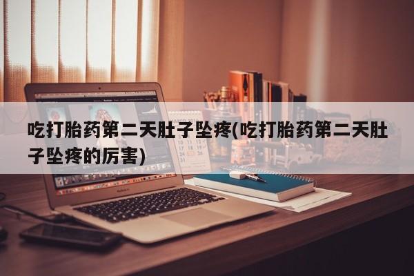 打胎药使用吃打胎药第二天肚子坠疼(吃打胎药第二天肚子坠疼的厉害)