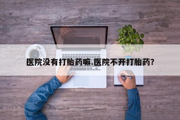 打胎药使用医院没有打胎药嘛.医院不开打胎药？