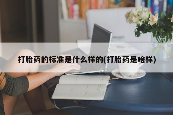 打胎药使用打胎药的标准是什么样的(打胎药是啥样)