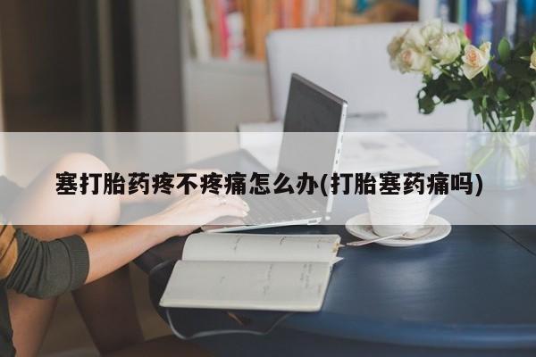 打胎药使用塞打胎药疼不疼痛怎么办(打胎塞药痛吗)