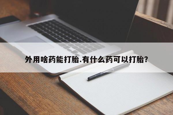 打胎药使用外用啥药能打胎.有什么药可以打胎？