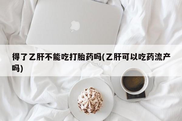 打胎药使用得了乙肝不能吃打胎药吗(乙肝可以吃药流产吗)