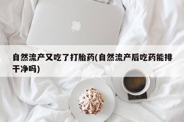 打胎药使用自然流产又吃了打胎药(自然流产后吃药能排干净吗)