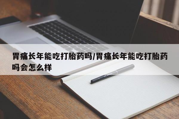 打胎药使用胃痛长年能吃打胎药吗/胃痛长年能吃打胎药吗会怎么样