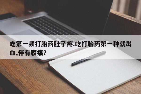 打胎药使用吃第一顿打胎药肚子疼.吃打胎药第一种就出血,伴有腹痛？