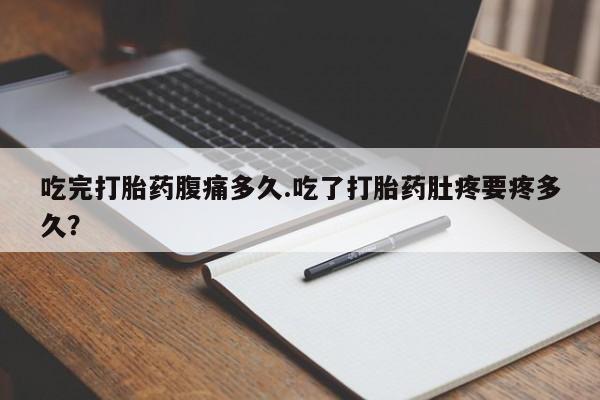 打胎药使用吃完打胎药腹痛多久.吃了打胎药肚疼要疼多久？