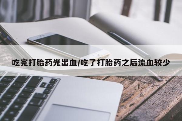 打胎药使用吃完打胎药光出血/吃了打胎药之后流血较少