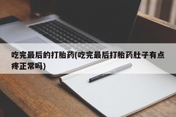 打胎药使用吃完最后的打胎药(吃完最后打胎药肚子有点疼正常吗)