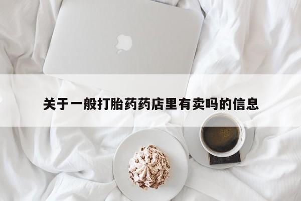 打胎药使用关于一般打胎药药店里有卖吗的信息