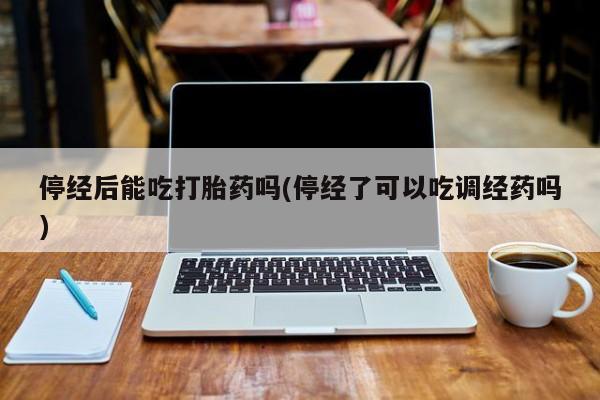 打胎药使用停经后能吃打胎药吗(停经了可以吃调经药吗)