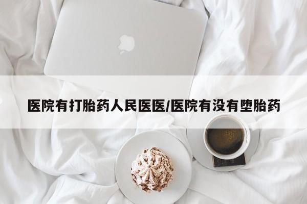打胎药使用医院有打胎药人民医医/医院有没有堕胎药