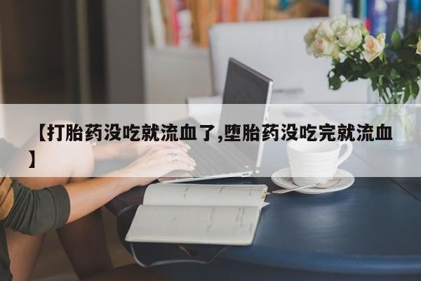 打胎药使用【打胎药没吃就流血了,堕胎药没吃完就流血】