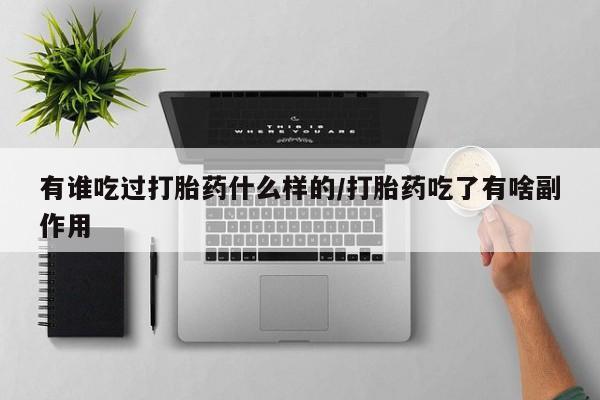 打胎药使用有谁吃过打胎药什么样的/打胎药吃了有啥副作用