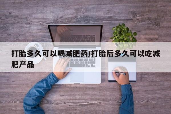 打胎药使用打胎多久可以喝减肥药/打胎后多久可以吃减肥产品
