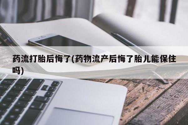 打胎药使用药流打胎后悔了(药物流产后悔了胎儿能保住吗)