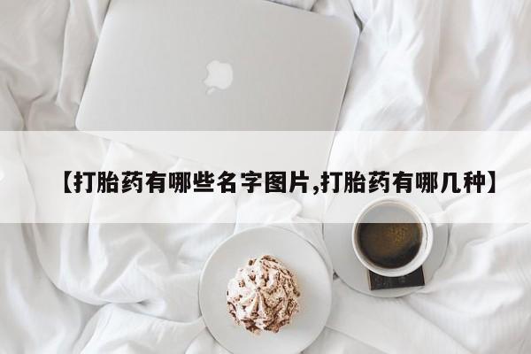打胎药使用【打胎药有哪些名字图片,打胎药有哪几种】