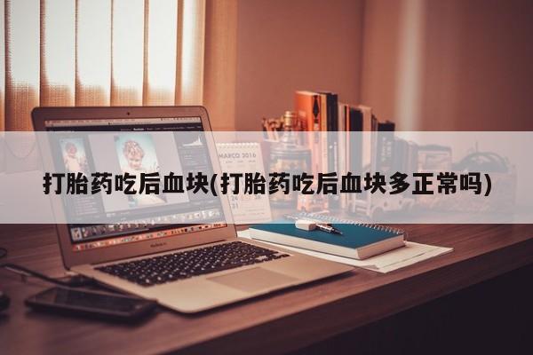 打胎药使用打胎药吃后血块(打胎药吃后血块多正常吗)