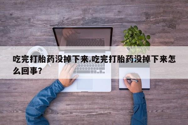 打胎药使用吃完打胎药没掉下来.吃完打胎药没掉下来怎么回事？