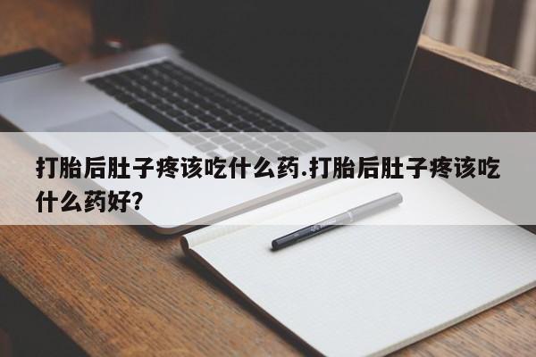 打胎药使用打胎后肚子疼该吃什么药.打胎后肚子疼该吃什么药好？