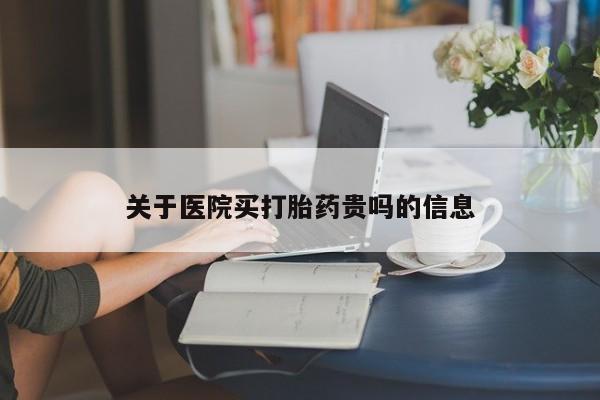 打胎药使用关于医院买打胎药贵吗的信息