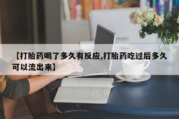 打胎药使用【打胎药喝了多久有反应,打胎药吃过后多久可以流出来】