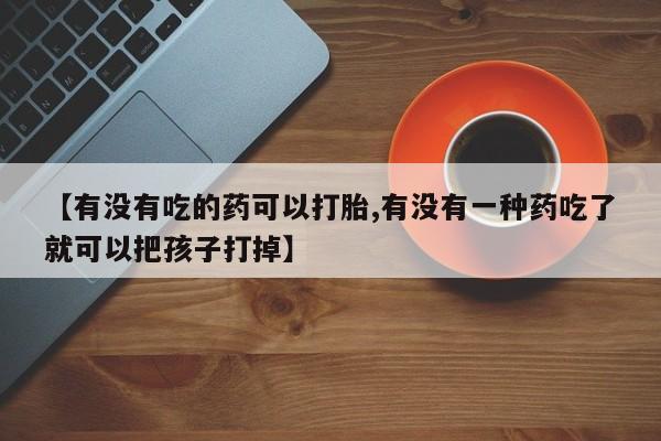 打胎药使用【有没有吃的药可以打胎,有没有一种药吃了就可以把孩子打掉】
